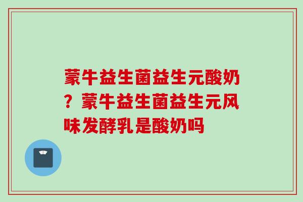 蒙牛益生菌益生元酸奶？蒙牛益生菌益生元风味发酵乳是酸奶吗