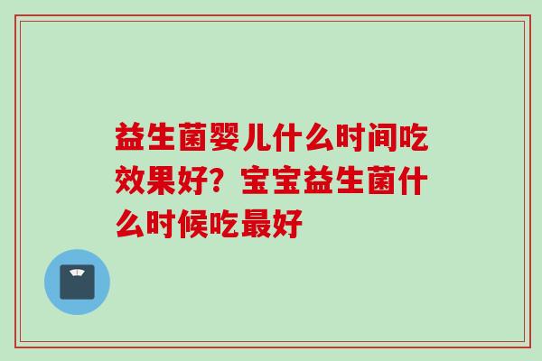 益生菌婴儿什么时间吃效果好?宝宝益生菌什么时候吃好 益生菌婴儿什么时间吃效果好?宝宝益生菌什么时候吃好