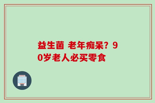 益生菌 ？90岁老人必买零食