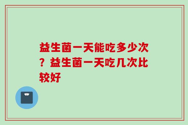 益生菌一天能吃多少次?益生菌一天吃几次比较好 益生菌一天能吃多少次?益生菌一天吃几次比较好