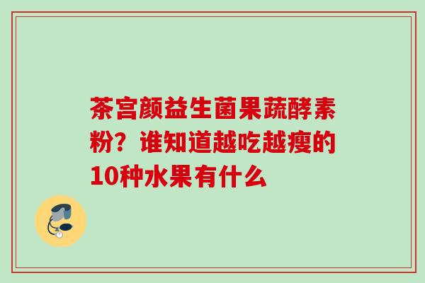 茶宫颜益生菌果蔬酵素粉？谁知道越吃越瘦的10种水果有什么