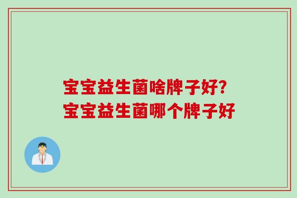 宝宝益生菌啥牌子好？宝宝益生菌哪个牌子好