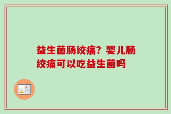 益生菌肠绞痛？婴儿肠绞痛可以吃益生菌吗