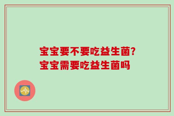 宝宝要不要吃益生菌？宝宝需要吃益生菌吗