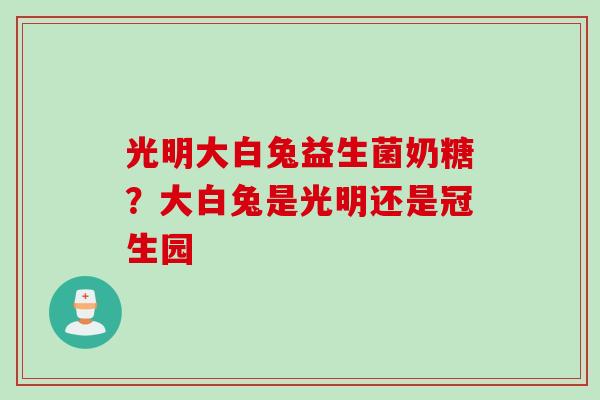 光明大白兔益生菌奶糖？大白兔是光明还是冠生园