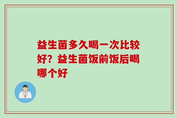 益生菌多久喝一次比较好？益生菌饭前饭后喝哪个好