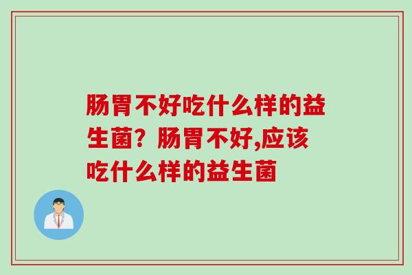 肠胃不好吃什么样的益生菌？肠胃不好,应该吃什么样的益生菌