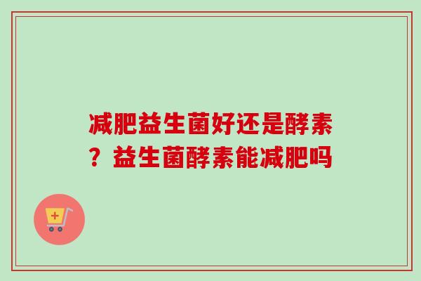 益生菌好还是酵素？益生菌酵素能吗