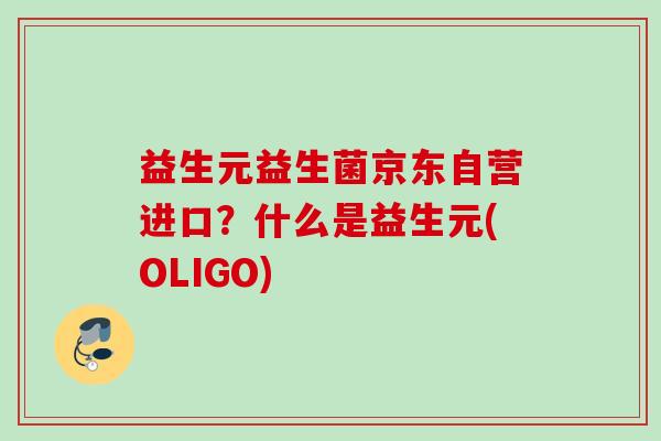益生元益生菌京东自营进口?什么是益生元(OLIGO) 益生元益生菌京东自营进口?什么是益生元(OLIGO)