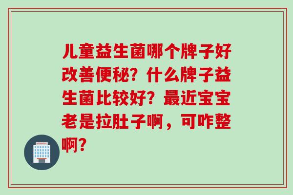儿童益生菌哪个牌子好改善？什么牌子益生菌比较好？近宝宝老是拉肚子啊，可咋整啊？