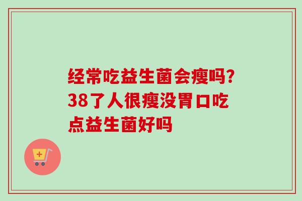 经常吃益生菌会瘦吗？38了人很瘦没胃口吃点益生菌好吗