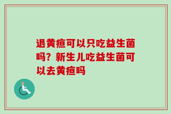 退黄疸可以只吃益生菌吗？新生儿吃益生菌可以去黄疸吗