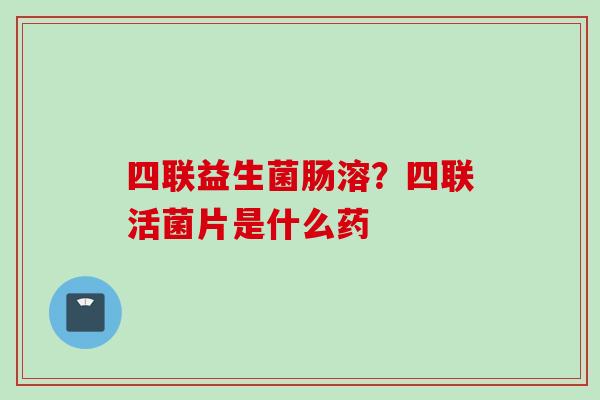 四联益生菌肠溶？四联活菌片是什么药