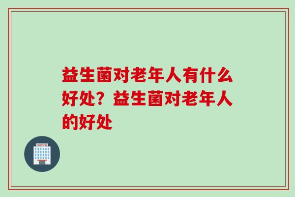 益生菌对老年人有什么好处？益生菌对老年人的好处
