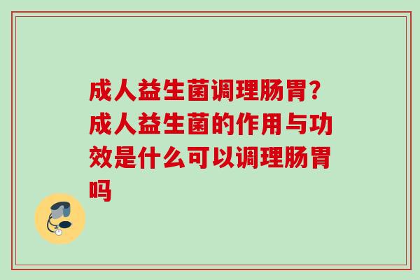 成人益生菌调理肠胃？成人益生菌的作用与功效是什么可以调理肠胃吗