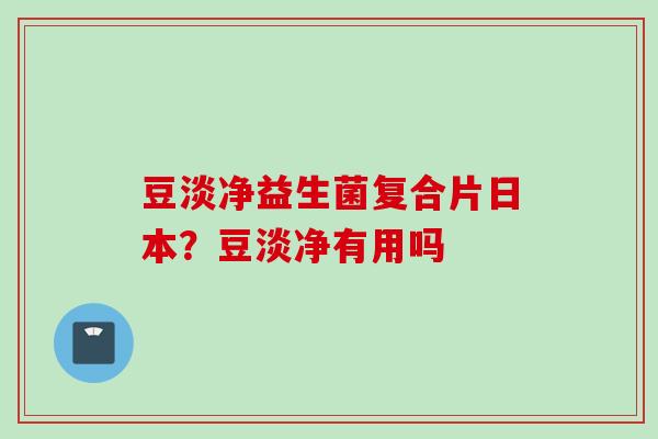 豆淡净益生菌复合片日本？豆淡净有用吗