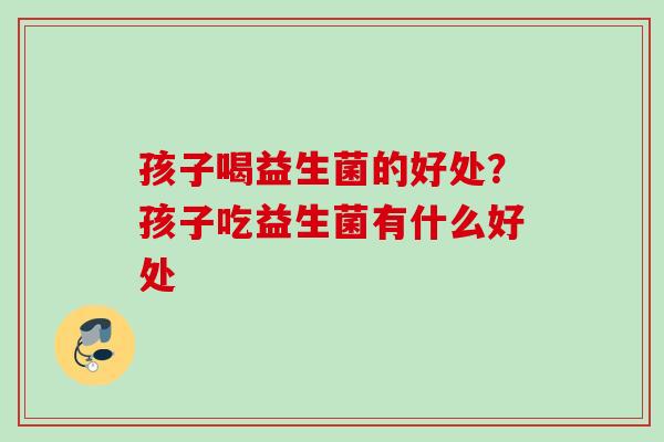 孩子喝益生菌的好处?孩子吃益生菌有什么好处 孩子喝益生菌的好处?孩子吃益生菌有什么好处