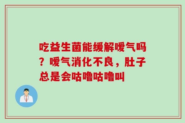 吃益生菌能缓解嗳气吗?嗳气,肚子总是会咕噜咕噜叫 吃益生菌能缓解嗳气吗?嗳气,肚子总是会咕噜咕噜叫