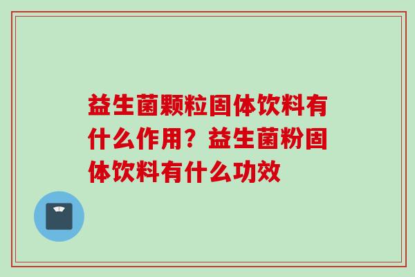益生菌颗粒固体饮料有什么作用？益生菌粉固体饮料有什么功效