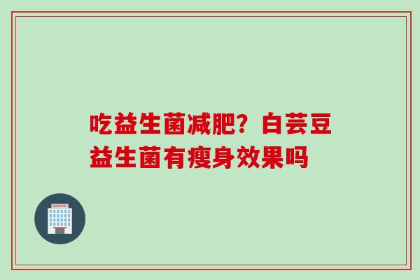 吃益生菌？白芸豆益生菌有瘦身效果吗