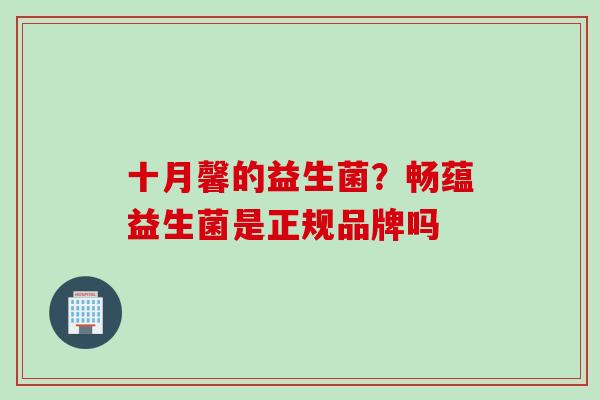 十月馨的益生菌？畅蕴益生菌是正规品牌吗