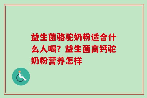 益生菌骆驼奶粉适合什么人喝？益生菌高钙驼奶粉营养怎样