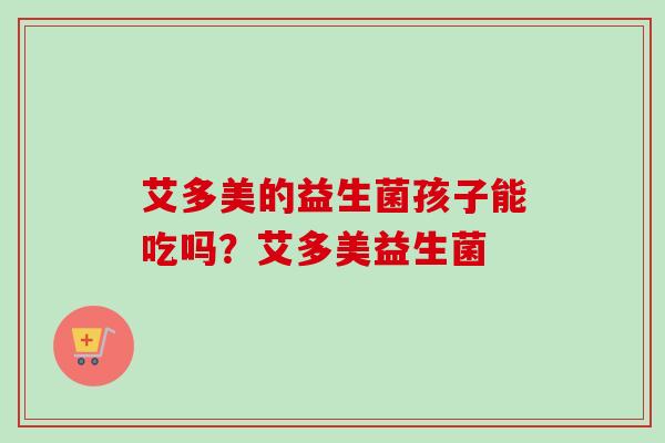 艾多美的益生菌孩子能吃吗？艾多美益生菌