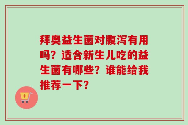 拜奥益生菌对有用吗?适合新生儿吃的益生菌有哪些?谁能给我推荐一下? 拜奥益生菌对有用吗?适合新生儿吃的益生菌有哪些?谁能给我推荐一下?