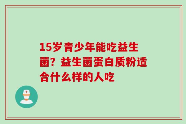15岁青少年能吃益生菌？益生菌蛋白质粉适合什么样的人吃