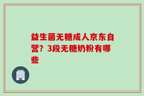 益生菌无糖成人京东自营？3段无糖奶粉有哪些