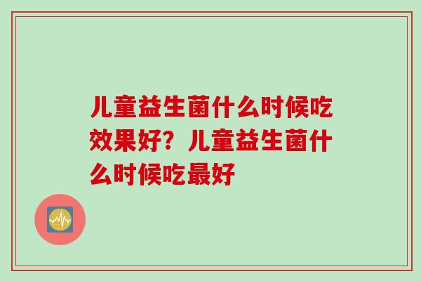 儿童益生菌什么时候吃效果好？儿童益生菌什么时候吃好
