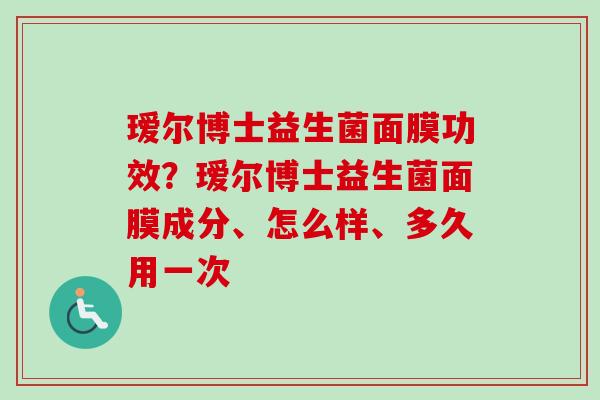 瑷尔博士益生菌面膜功效？瑷尔博士益生菌面膜成分、怎么样、多久用一次