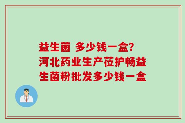 益生菌 多少钱一盒？河北药业生产莅护畅益生菌粉批发多少钱一盒
