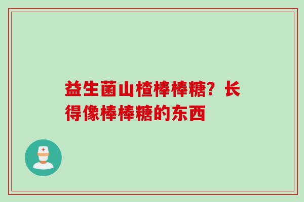 益生菌山楂棒棒糖？长得像棒棒糖的东西