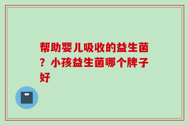 帮助婴儿吸收的益生菌？小孩益生菌哪个牌子好