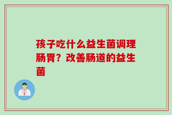 孩子吃什么益生菌调理肠胃？改善肠道的益生菌