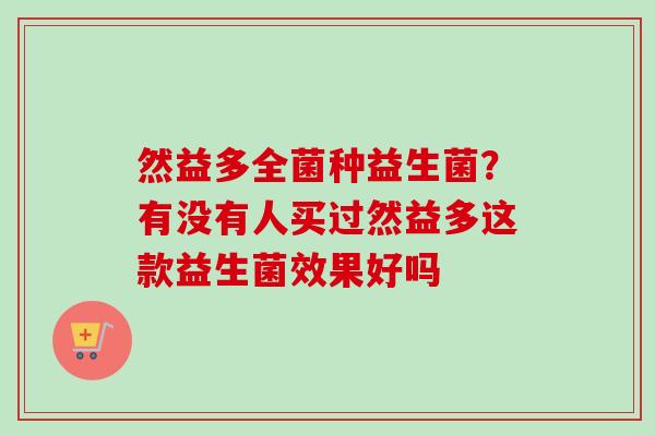 然益多全菌种益生菌？有没有人买过然益多这款益生菌效果好吗