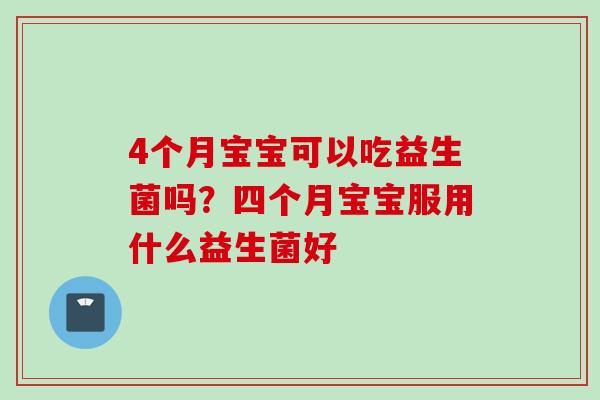 4个月宝宝可以吃益生菌吗？四个月宝宝服用什么益生菌好