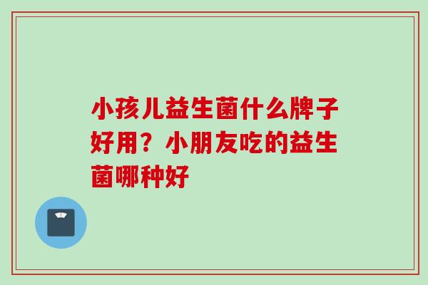 小孩儿益生菌什么牌子好用？小朋友吃的益生菌哪种好