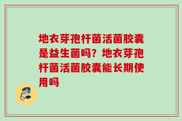 地衣芽孢杆菌活菌胶囊是益生菌吗？地衣芽孢杆菌活菌胶囊能长期使用吗