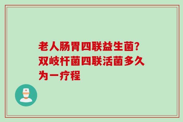 老人肠胃四联益生菌？双岐杆菌四联活菌多久为一疗程