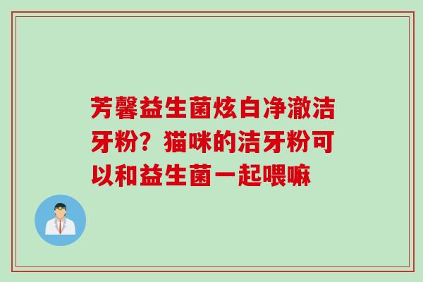 芳馨益生菌炫白净澈洁牙粉？猫咪的洁牙粉可以和益生菌一起喂嘛