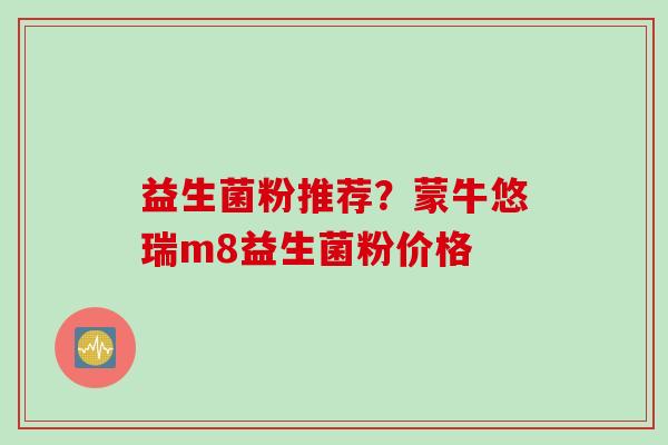 益生菌粉推荐？蒙牛悠瑞m8益生菌粉价格