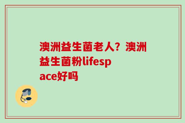 澳洲益生菌老人？澳洲益生菌粉lifespace好吗