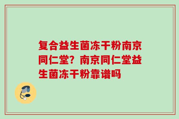 复合益生菌冻干粉南京同仁堂？南京同仁堂益生菌冻干粉靠谱吗