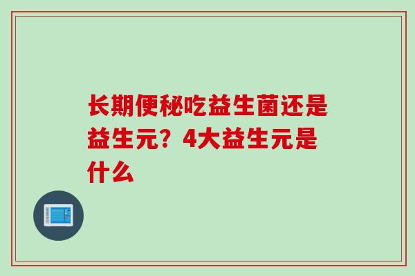 长期吃益生菌还是益生元？4大益生元是什么
