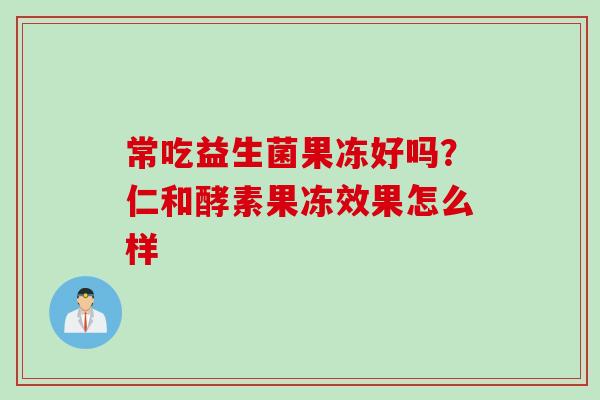 常吃益生菌果冻好吗？仁和酵素果冻效果怎么样