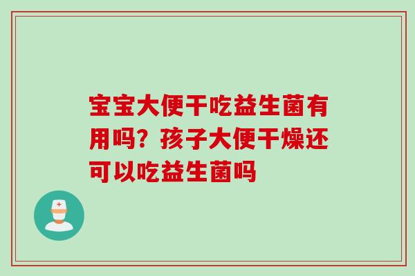 宝宝大便干吃益生菌有用吗？孩子大便干燥还可以吃益生菌吗