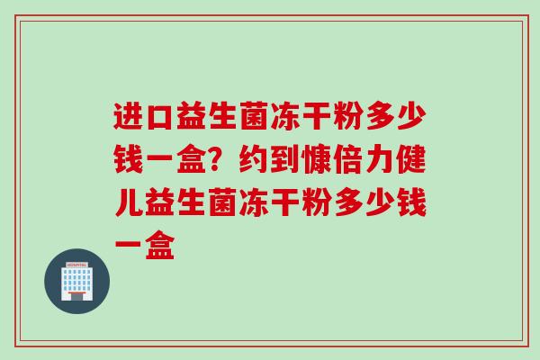 进口益生菌冻干粉多少钱一盒?约到慷倍力健儿益生菌冻干粉多少钱一盒 进口益生菌冻干粉多少钱一盒?约到慷倍力健儿益生菌冻干粉多少钱一盒