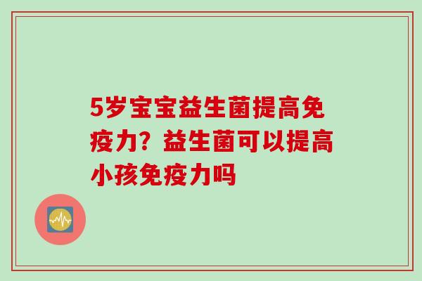 5岁宝宝益生菌提高力？益生菌可以提高小孩力吗